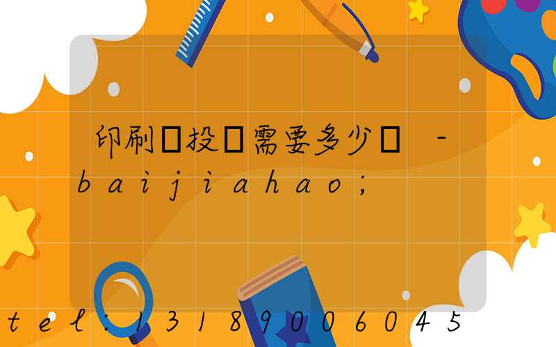 印刷廠投資需要多少錢 -baijiahao